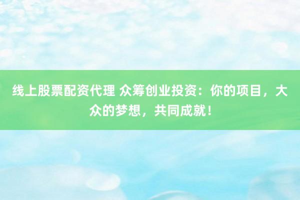 线上股票配资代理 众筹创业投资：你的项目，大众的梦想，共同成就！