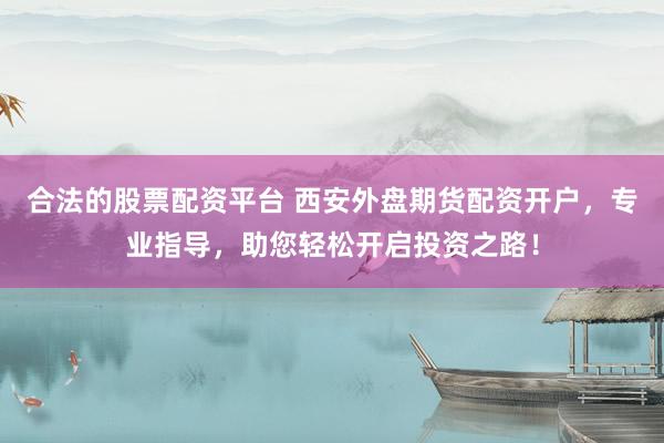 合法的股票配资平台 西安外盘期货配资开户，专业指导，助您轻松开启投资之路！