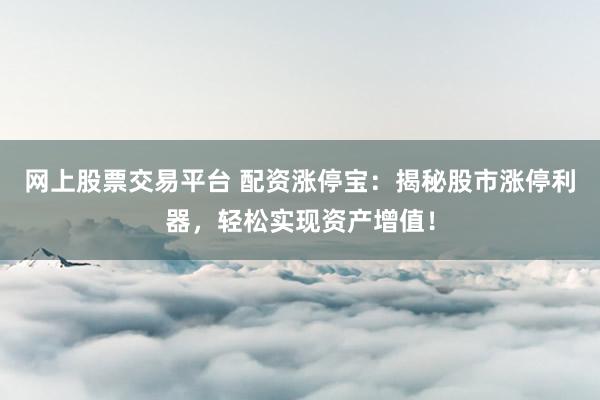 网上股票交易平台 配资涨停宝：揭秘股市涨停利器，轻松实现资产增值！