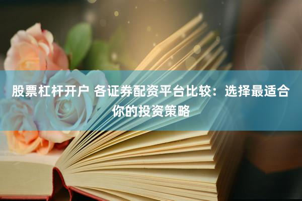 股票杠杆开户 各证券配资平台比较：选择最适合你的投资策略