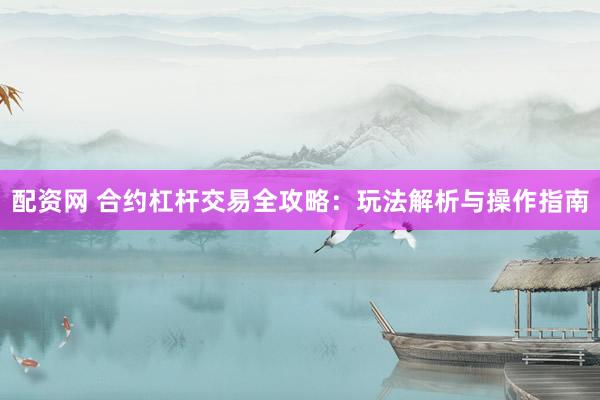 配资网 合约杠杆交易全攻略：玩法解析与操作指南