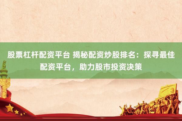 股票杠杆配资平台 揭秘配资炒股排名：探寻最佳配资平台，助力股市投资决策