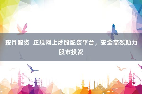 按月配资  正规网上炒股配资平台，安全高效助力股市投资