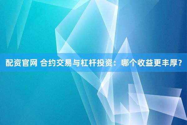 配资官网 合约交易与杠杆投资：哪个收益更丰厚？