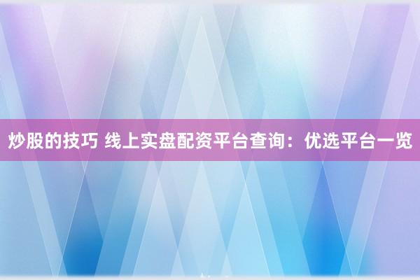 炒股的技巧 线上实盘配资平台查询：优选平台一览