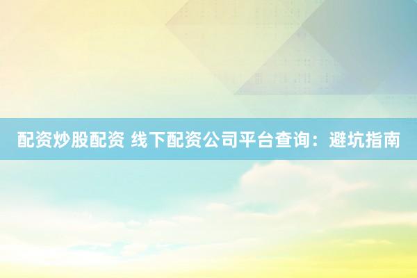配资炒股配资 线下配资公司平台查询：避坑指南