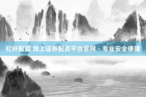 杠杆配资 线上证券配资平台官网 - 专业安全便捷