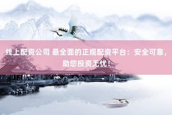 线上配资公司 最全面的正规配资平台：安全可靠，助您投资无忧！