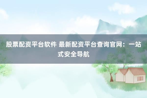 股票配资平台软件 最新配资平台查询官网：一站式安全导航