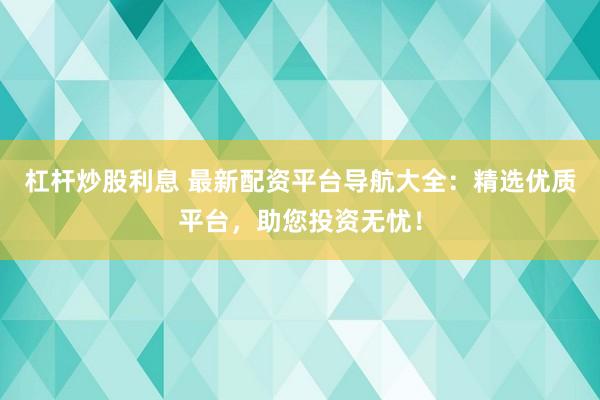 杠杆炒股利息 最新配资平台导航大全：精选优质平台，助您投资无忧！