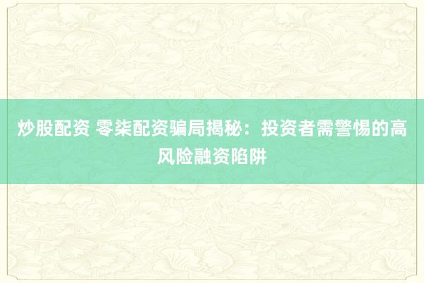 炒股配资 零柒配资骗局揭秘：投资者需警惕的高风险融资陷阱