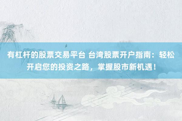 有杠杆的股票交易平台 台湾股票开户指南：轻松开启您的投资之路，掌握股市新机遇！
