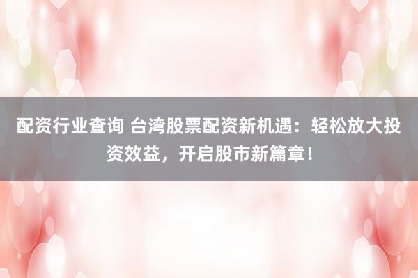 配资行业查询 台湾股票配资新机遇：轻松放大投资效益，开启股市新篇章！