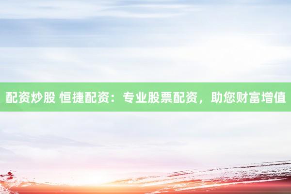 配资炒股 恒捷配资：专业股票配资，助您财富增值