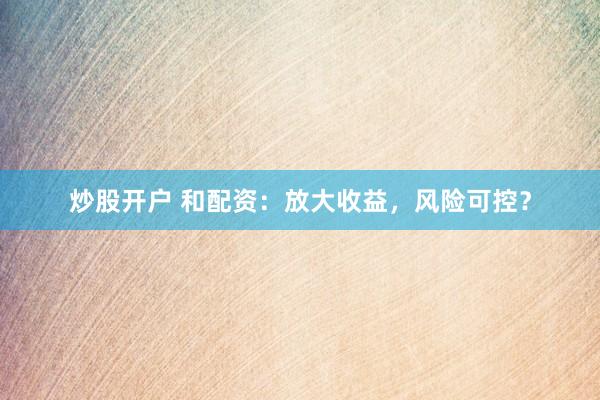 炒股开户 和配资：放大收益，风险可控？