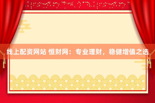线上配资网站 恒财网：专业理财，稳健增值之选