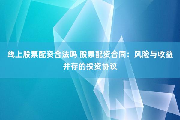 线上股票配资合法吗 股票配资合同：风险与收益并存的投资协议