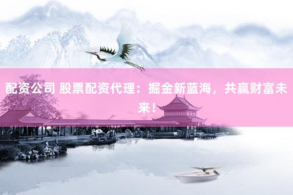 配资公司 股票配资代理：掘金新蓝海，共赢财富未来！