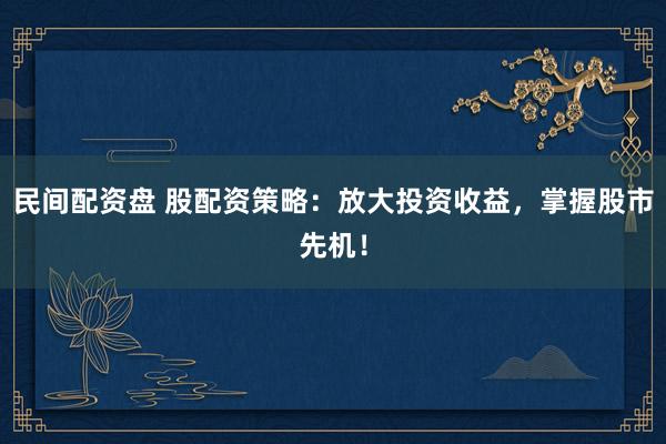 民间配资盘 股配资策略：放大投资收益，掌握股市先机！