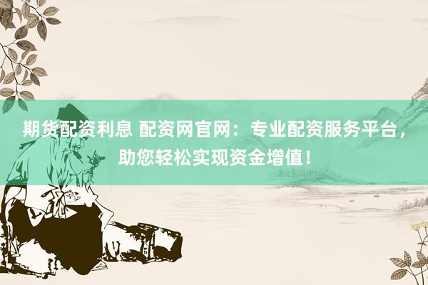期货配资利息 配资网官网：专业配资服务平台，助您轻松实现资金增值！