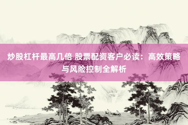 炒股杠杆最高几倍 股票配资客户必读：高效策略与风险控制全解析
