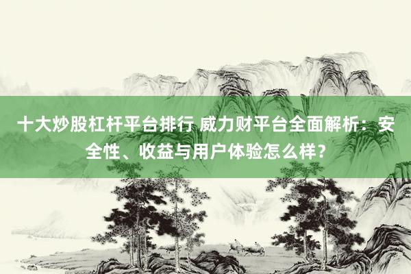 十大炒股杠杆平台排行 威力财平台全面解析：安全性、收益与用户体验怎么样？