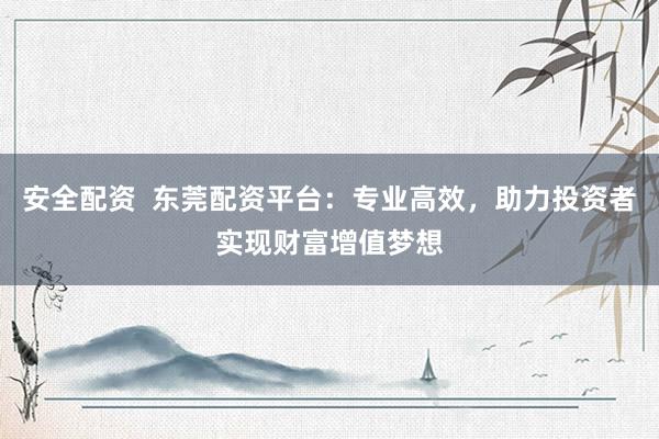 安全配资  东莞配资平台：专业高效，助力投资者实现财富增值梦想