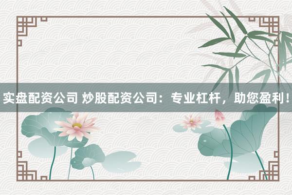 实盘配资公司 炒股配资公司：专业杠杆，助您盈利！