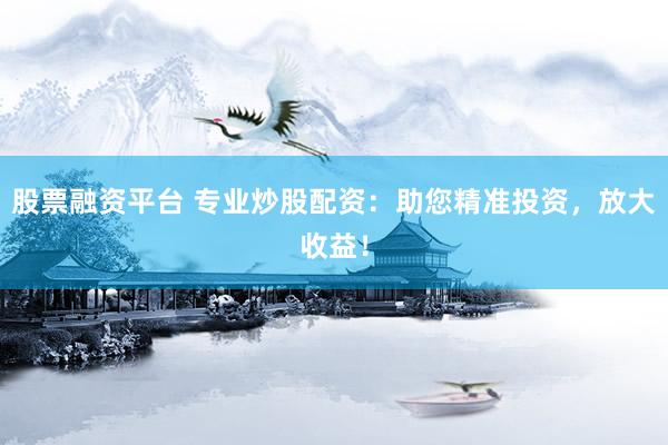 股票融资平台 专业炒股配资：助您精准投资，放大收益！