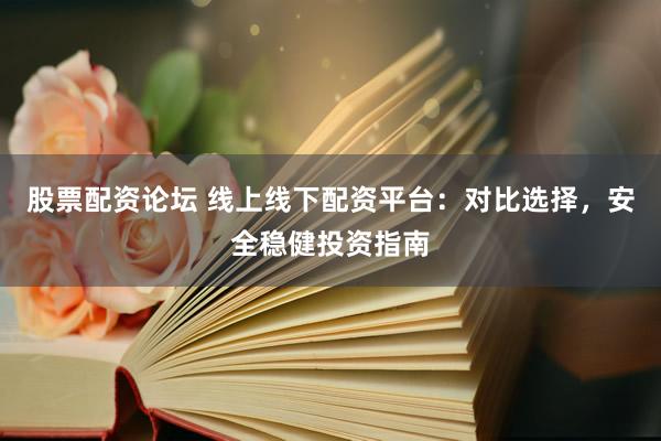 股票配资论坛 线上线下配资平台：对比选择，安全稳健投资指南