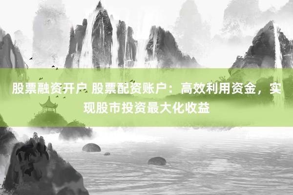 股票融资开户 股票配资账户：高效利用资金，实现股市投资最大化收益
