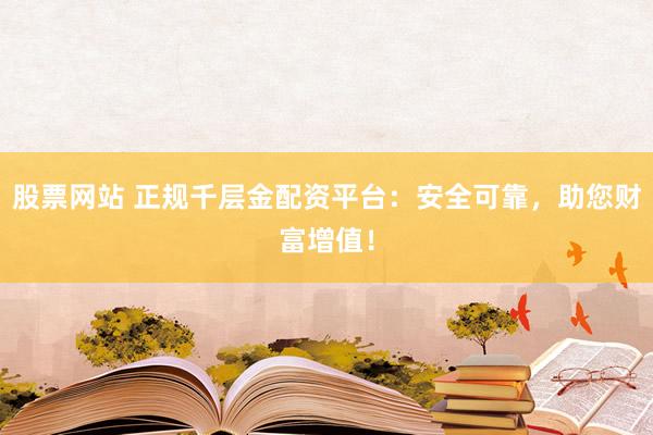 股票网站 正规千层金配资平台：安全可靠，助您财富增值！