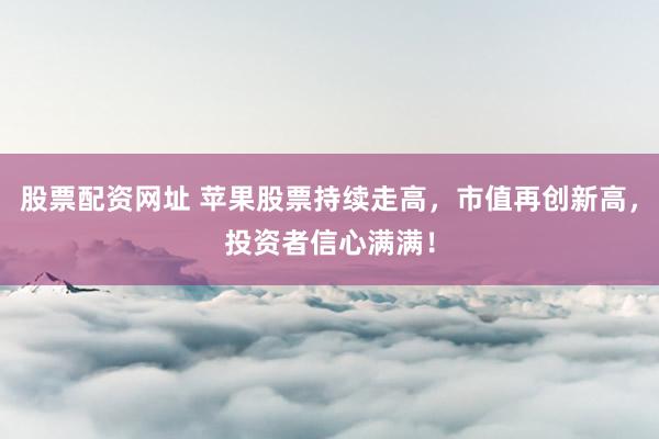 股票配资网址 苹果股票持续走高，市值再创新高，投资者信心满满！