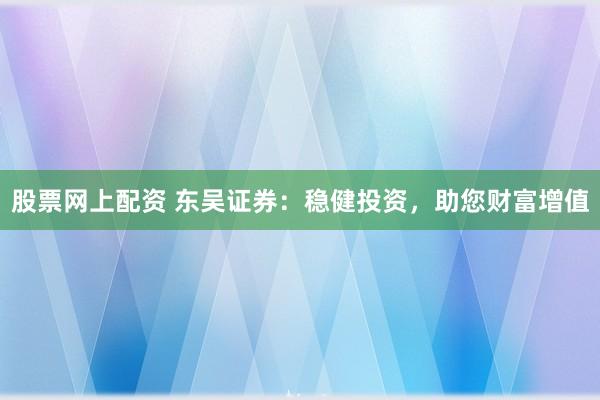 股票网上配资 东吴证券：稳健投资，助您财富增值