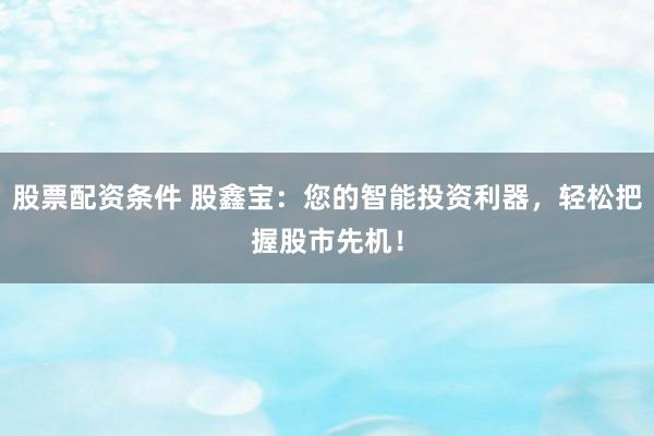 股票配资条件 股鑫宝：您的智能投资利器，轻松把握股市先机！