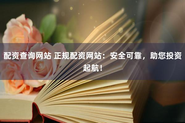 配资查询网站 正规配资网站：安全可靠，助您投资起航！
