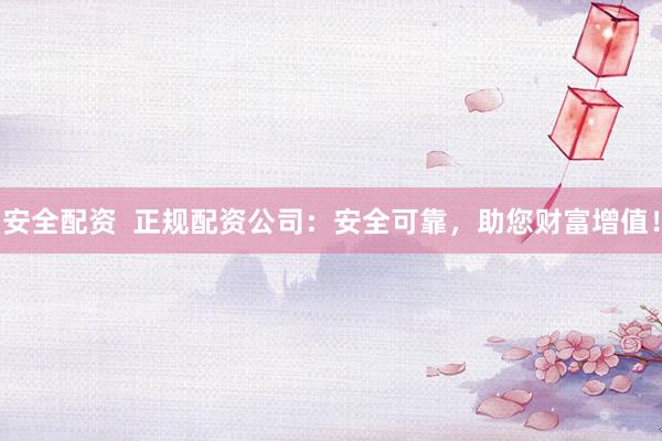 安全配资  正规配资公司：安全可靠，助您财富增值！
