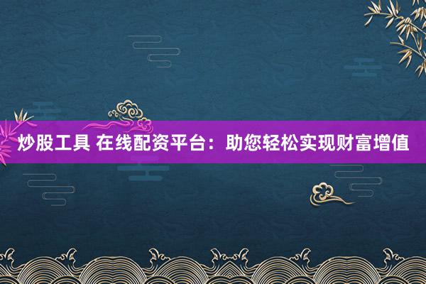 炒股工具 在线配资平台：助您轻松实现财富增值