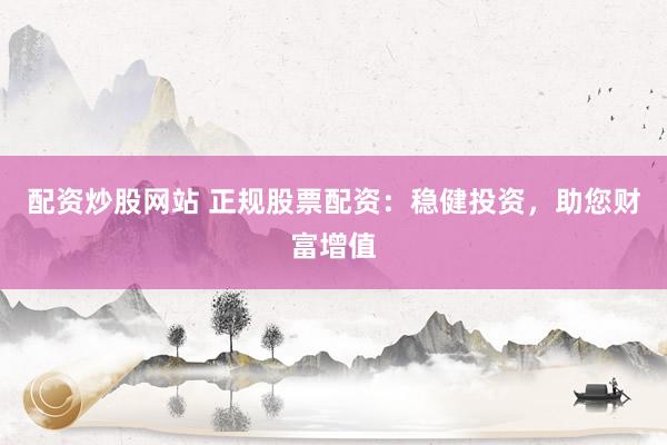 配资炒股网站 正规股票配资：稳健投资，助您财富增值