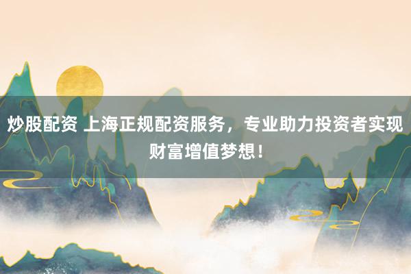 炒股配资 上海正规配资服务，专业助力投资者实现财富增值梦想！