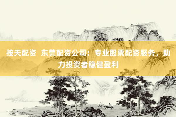 按天配资  东莞配资公司：专业股票配资服务，助力投资者稳健盈利