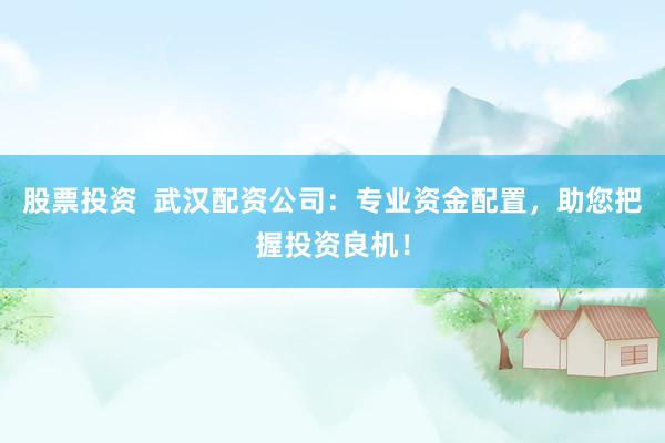 股票投资  武汉配资公司：专业资金配置，助您把握投资良机！