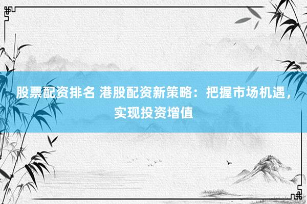 股票配资排名 港股配资新策略：把握市场机遇，实现投资增值