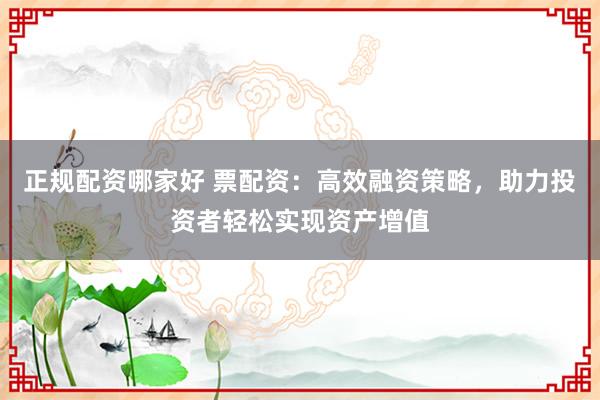 正规配资哪家好 票配资：高效融资策略，助力投资者轻松实现资产增值