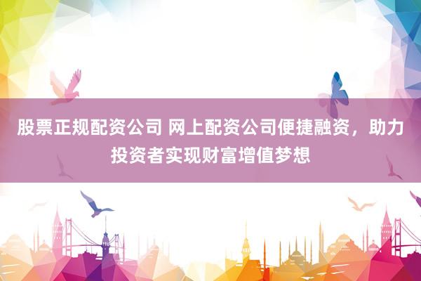 股票正规配资公司 网上配资公司便捷融资，助力投资者实现财富增值梦想