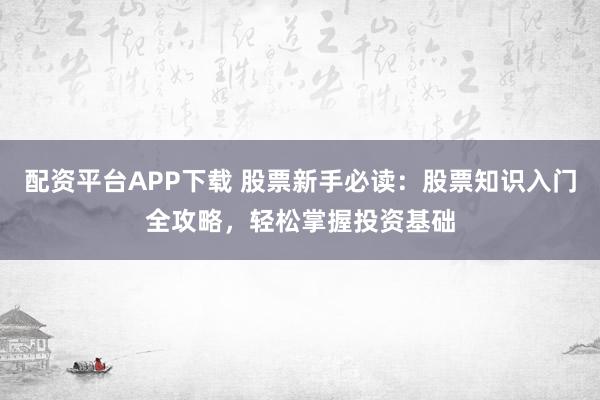 配资平台APP下载 股票新手必读：股票知识入门全攻略，轻松掌握投资基础