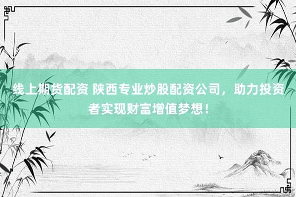线上期货配资 陕西专业炒股配资公司，助力投资者实现财富增值梦想！