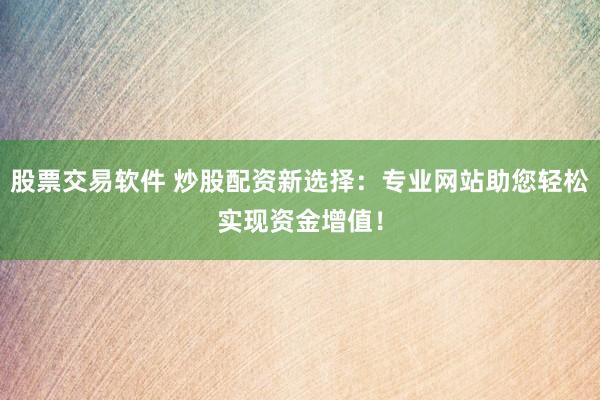 股票交易软件 炒股配资新选择：专业网站助您轻松实现资金增值！