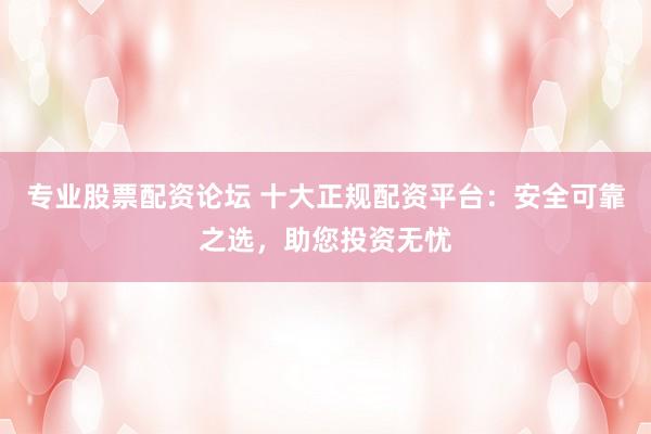 专业股票配资论坛 十大正规配资平台：安全可靠之选，助您投资无忧