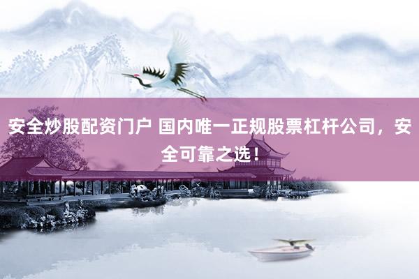 安全炒股配资门户 国内唯一正规股票杠杆公司，安全可靠之选！